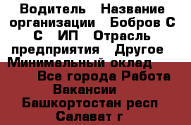 Водитель › Название организации ­ Бобров С.С., ИП › Отрасль предприятия ­ Другое › Минимальный оклад ­ 25 000 - Все города Работа » Вакансии   . Башкортостан респ.,Салават г.